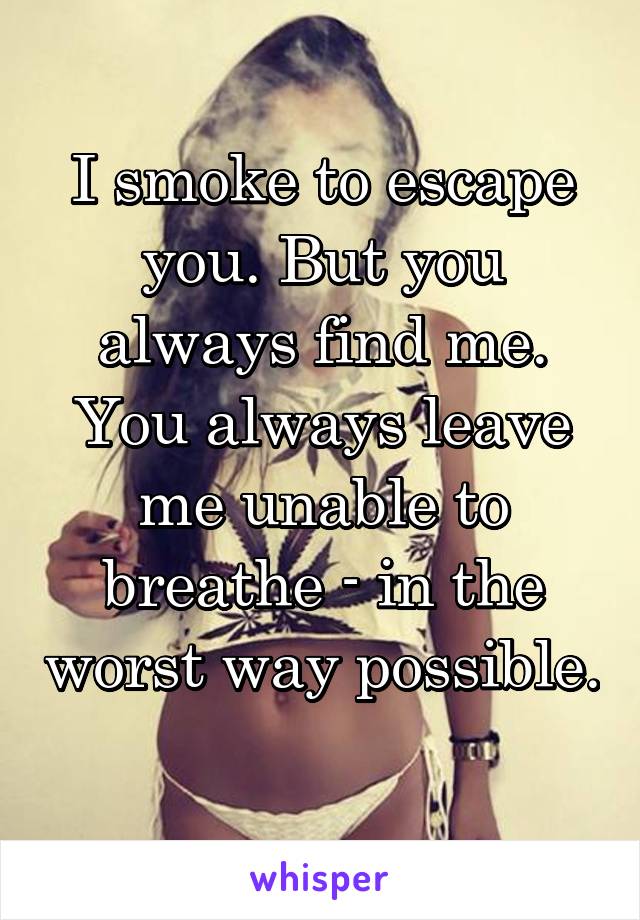 I smoke to escape you. But you always find me. You always leave me unable to breathe - in the worst way possible. 