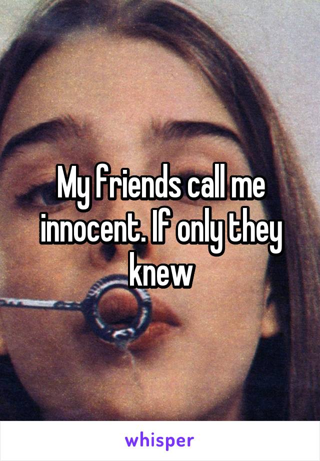 My friends call me innocent. If only they knew