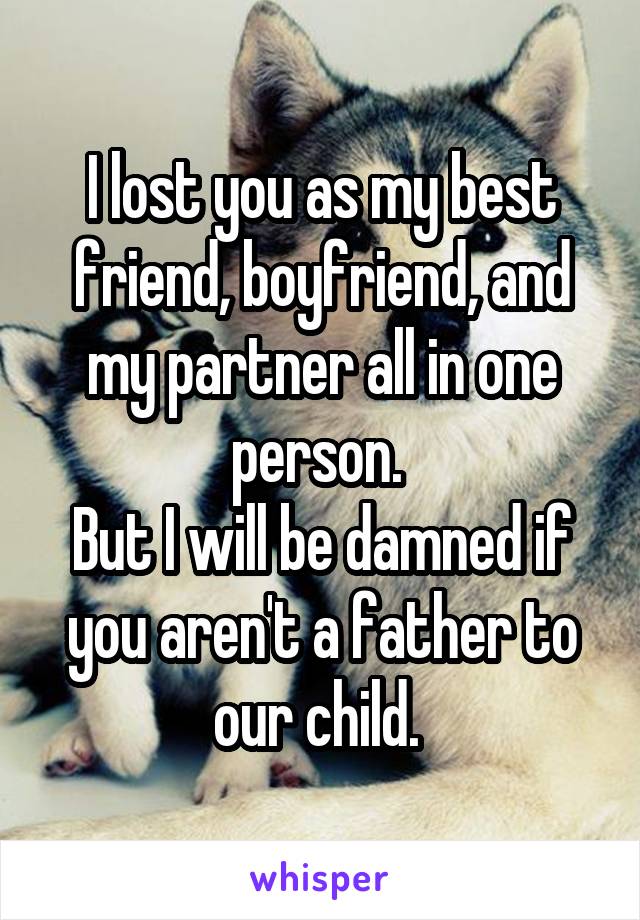 I lost you as my best friend, boyfriend, and my partner all in one person. 
But I will be damned if you aren't a father to our child. 