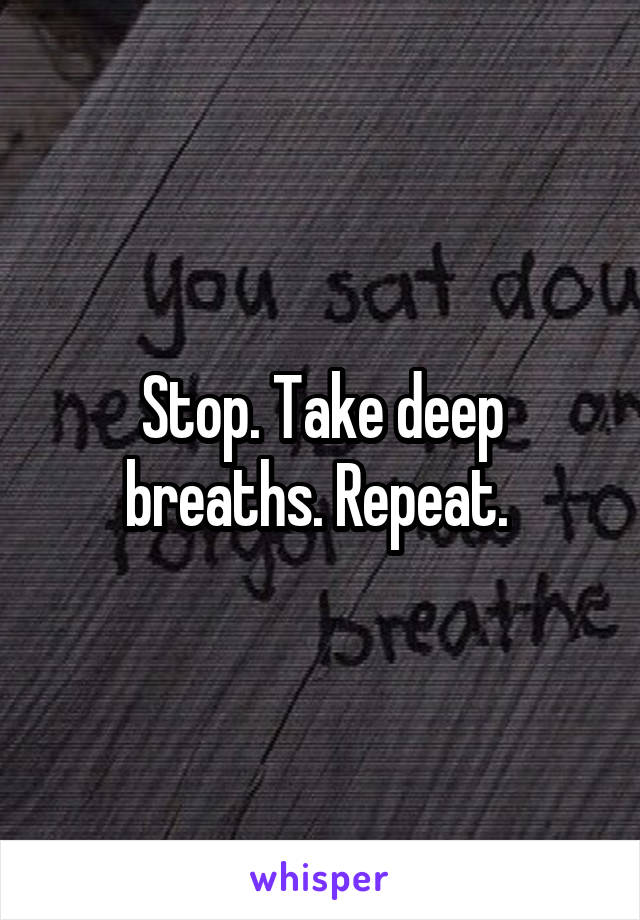 Stop. Take deep breaths. Repeat. 