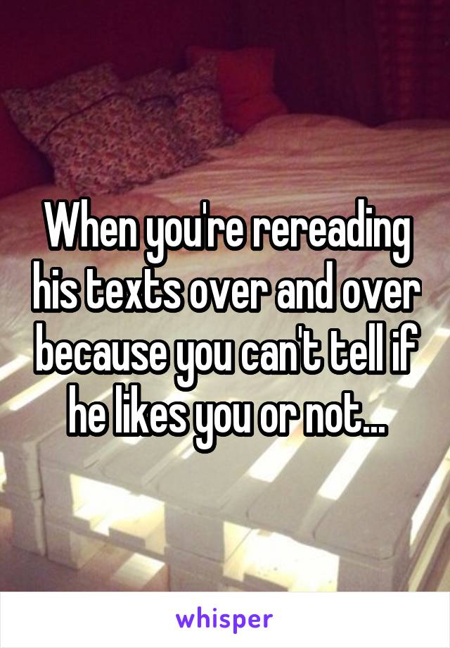 When you're rereading his texts over and over because you can't tell if he likes you or not...