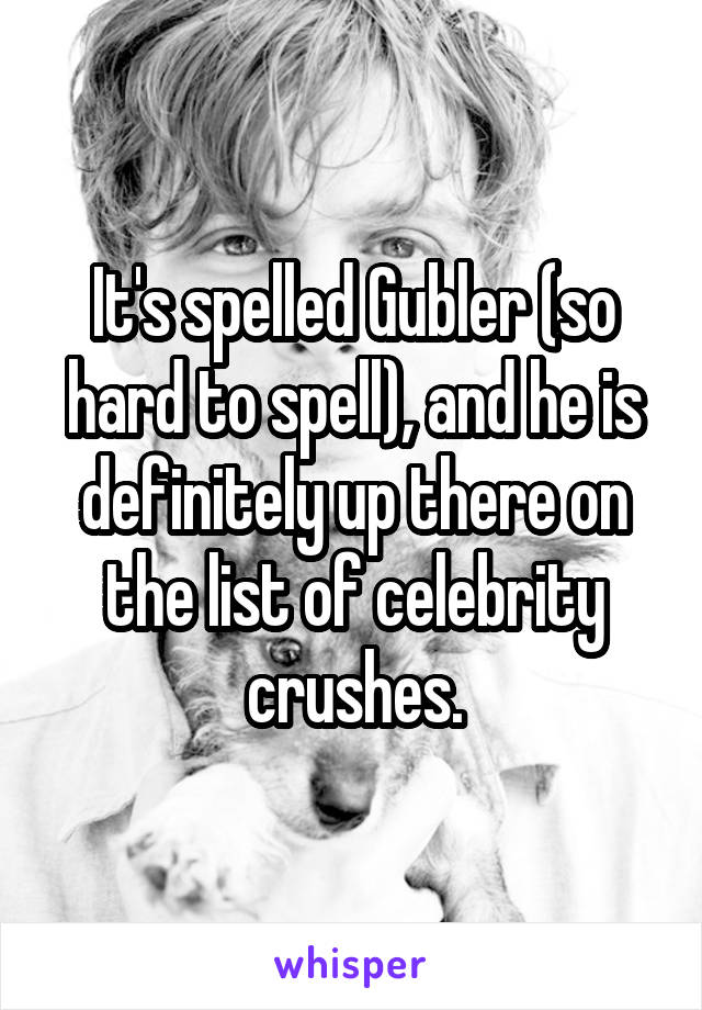 It's spelled Gubler (so hard to spell), and he is definitely up there on the list of celebrity crushes.