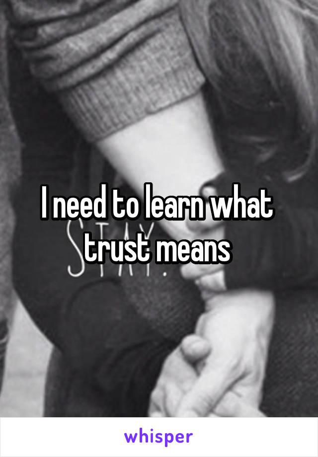 I need to learn what  trust means 