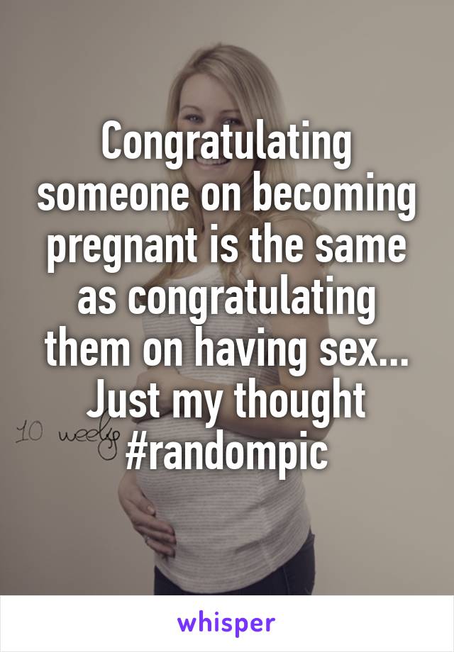 Congratulating someone on becoming pregnant is the same as congratulating them on having sex...
Just my thought
#randompic
