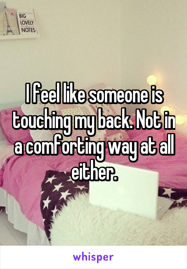 I feel like someone is touching my back. Not in a comforting way at all either.