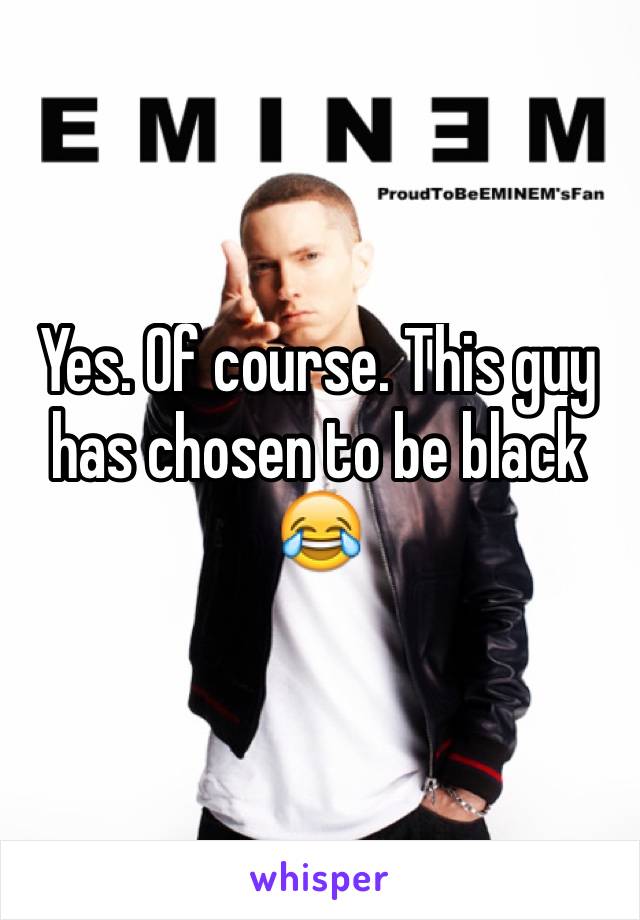 Yes. Of course. This guy has chosen to be black 😂