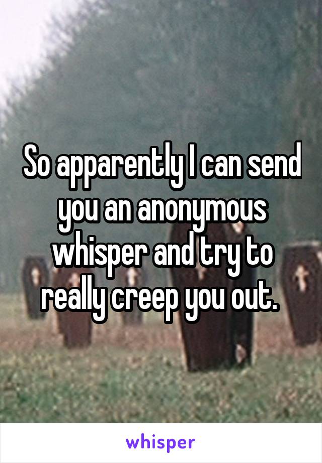 So apparently I can send you an anonymous whisper and try to really creep you out. 