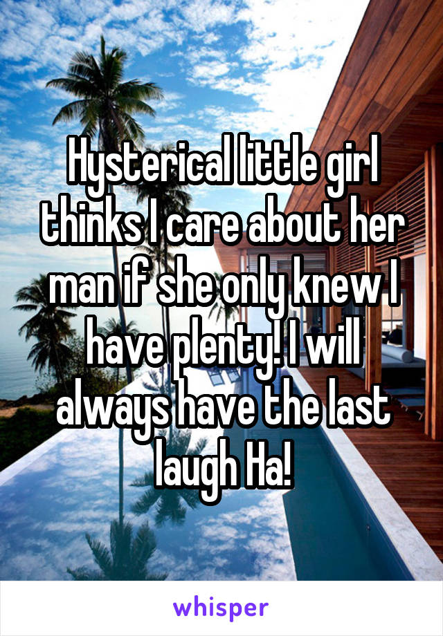 Hysterical little girl thinks I care about her man if she only knew I have plenty! I will always have the last laugh Ha!