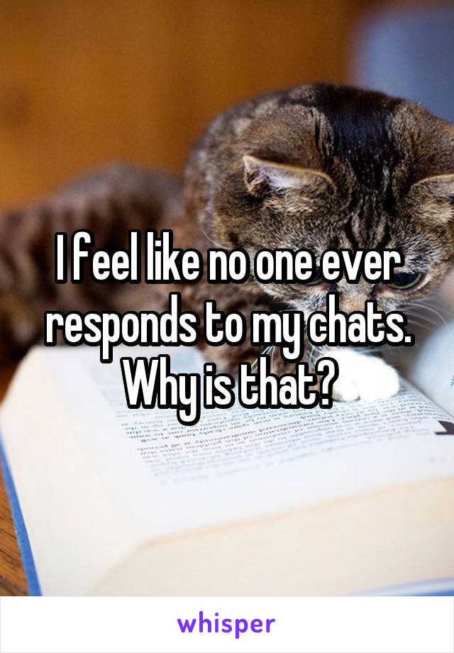 I feel like no one ever responds to my chats. Why is that?