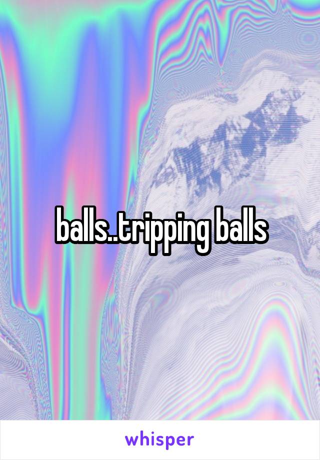 balls..tripping balls