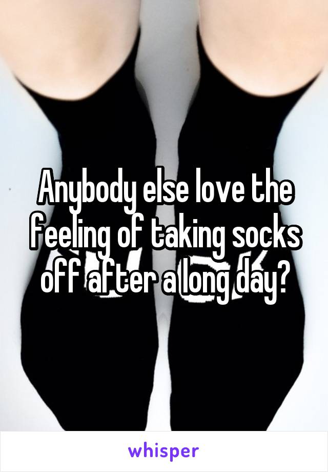 Anybody else love the feeling of taking socks off after a long day?