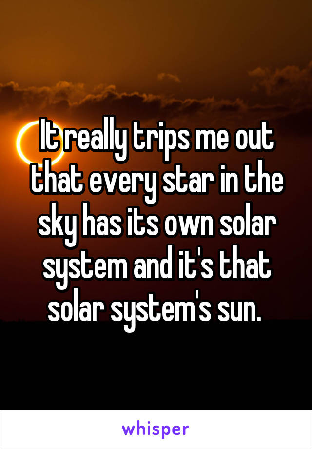 It really trips me out that every star in the sky has its own solar system and it's that solar system's sun. 