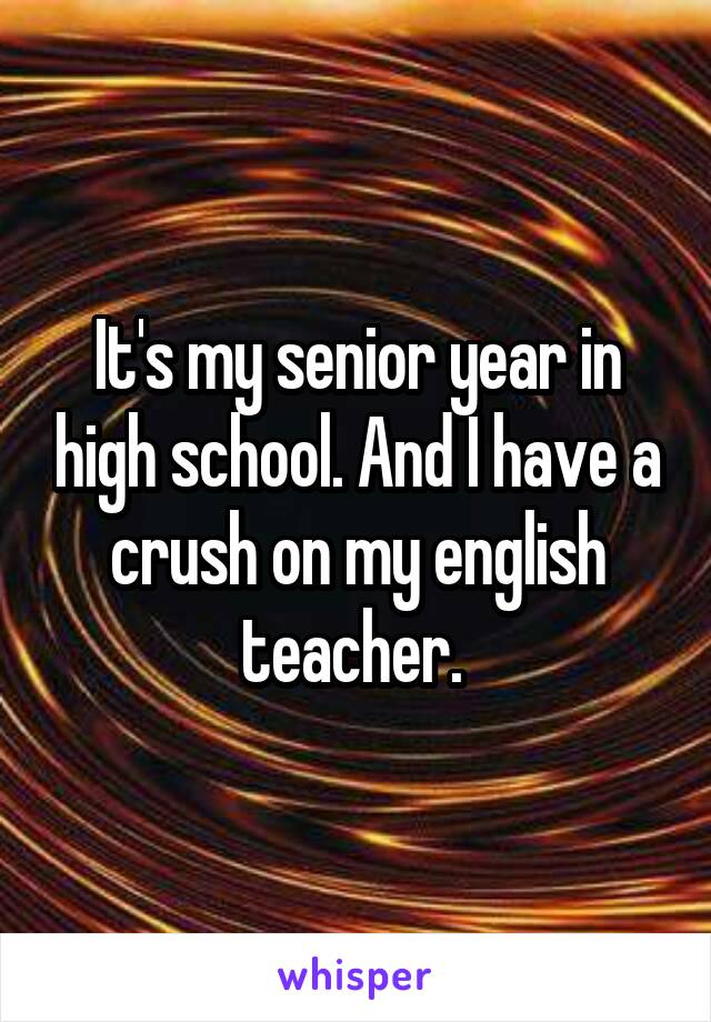 It's my senior year in high school. And I have a crush on my english teacher. 