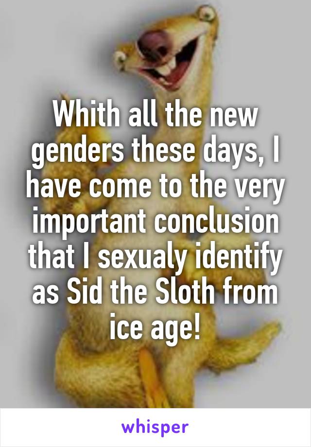 Whith all the new genders these days, I have come to the very important conclusion that I sexualy identify as Sid the Sloth from ice age!