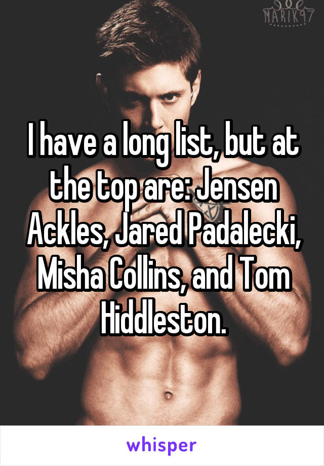 I have a long list, but at the top are: Jensen Ackles, Jared Padalecki, Misha Collins, and Tom Hiddleston.