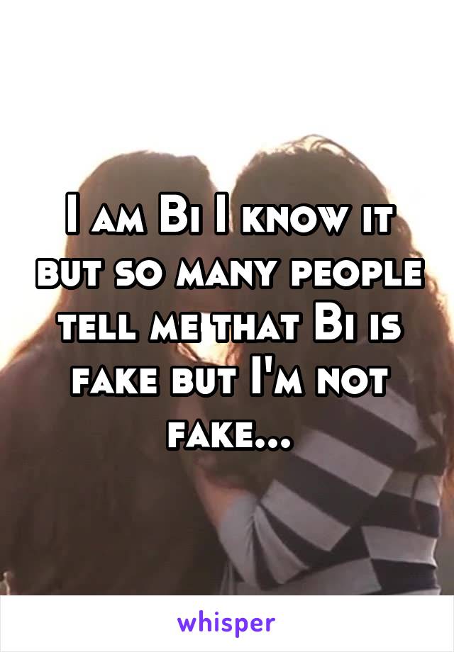 I am Bi I know it but so many people tell me that Bi is fake but I'm not fake...