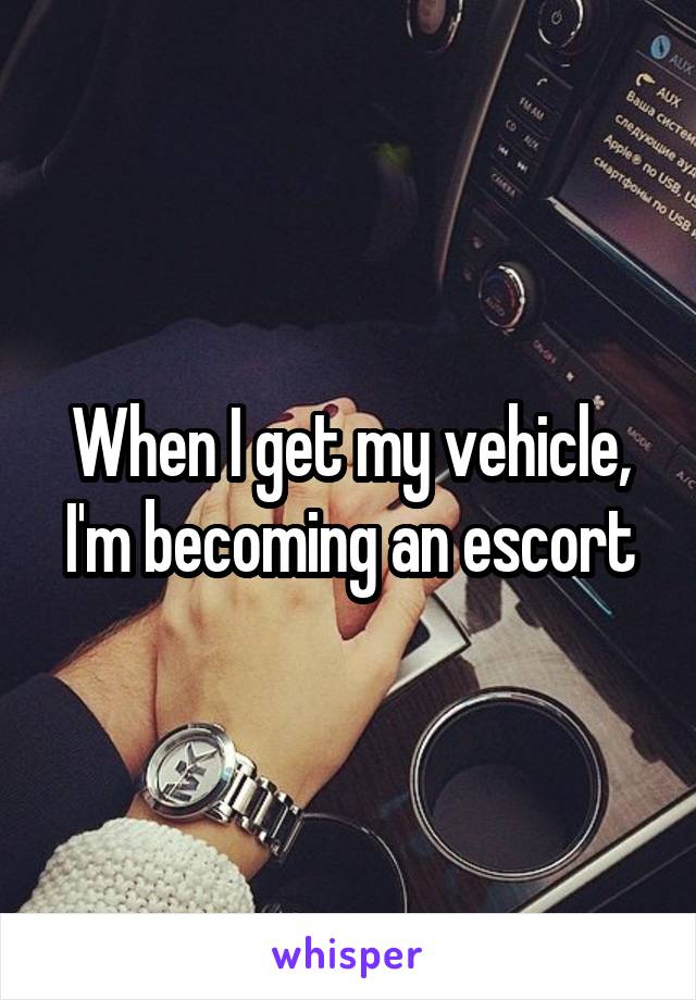 When I get my vehicle, I'm becoming an escort