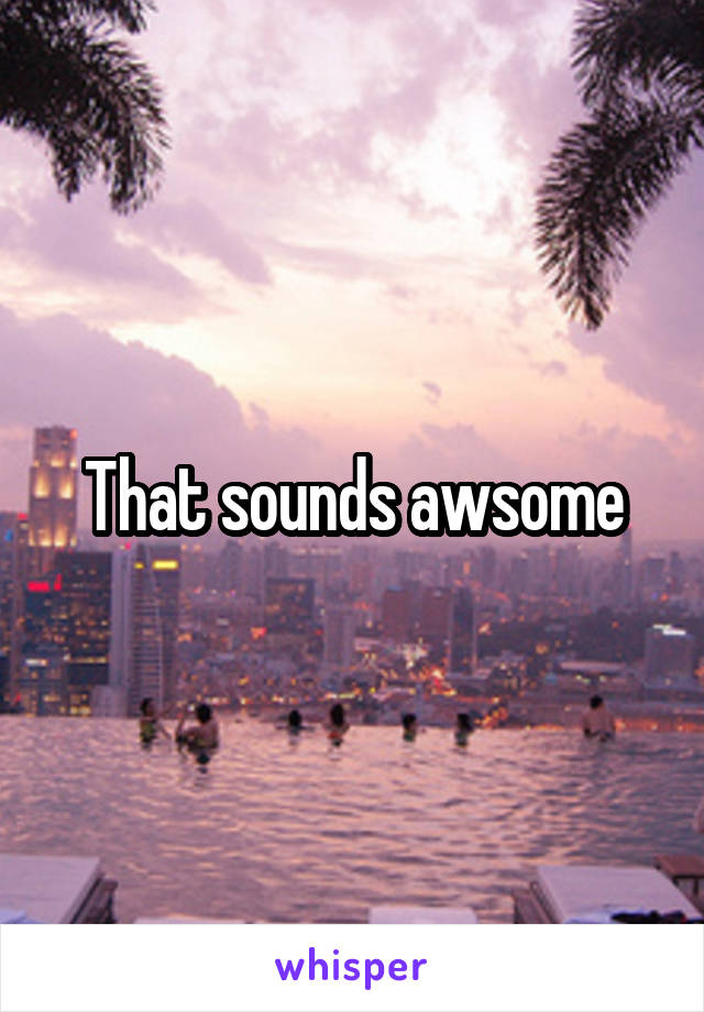 That sounds awsome