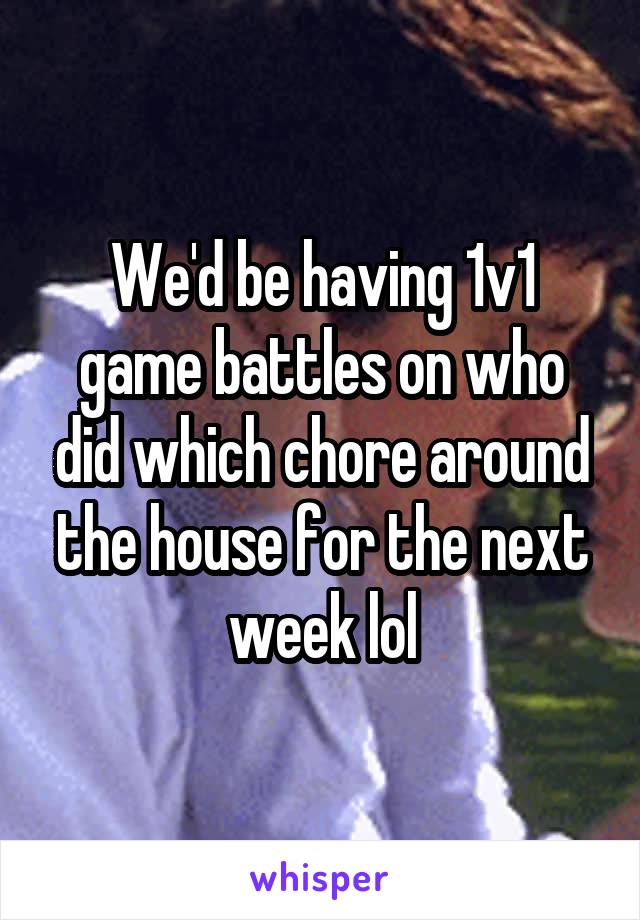 We'd be having 1v1 game battles on who did which chore around the house for the next week lol