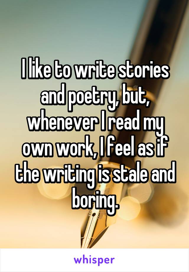 I like to write stories and poetry, but, whenever I read my own work, I feel as if the writing is stale and boring.