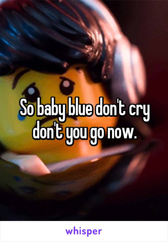 So baby blue don't cry don't you go now.