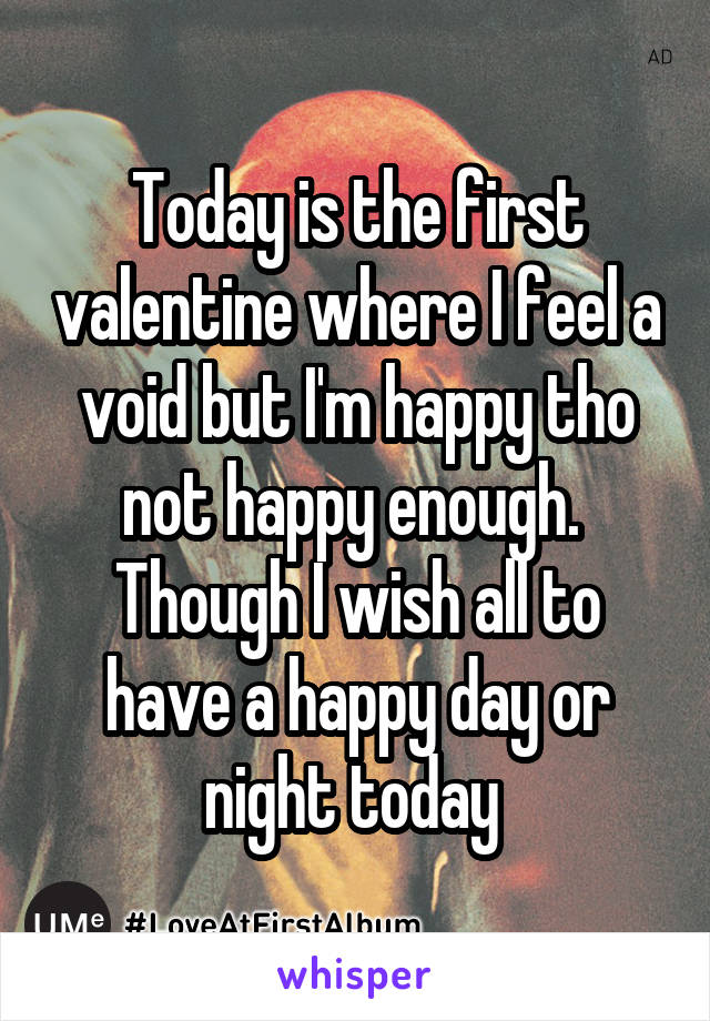 Today is the first valentine where I feel a void but I'm happy tho not happy enough. 
Though I wish all to have a happy day or night today 