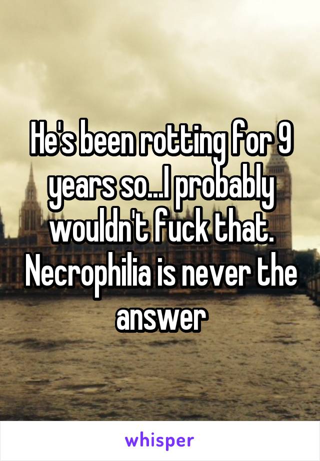 He's been rotting for 9 years so...I probably wouldn't fuck that. Necrophilia is never the answer