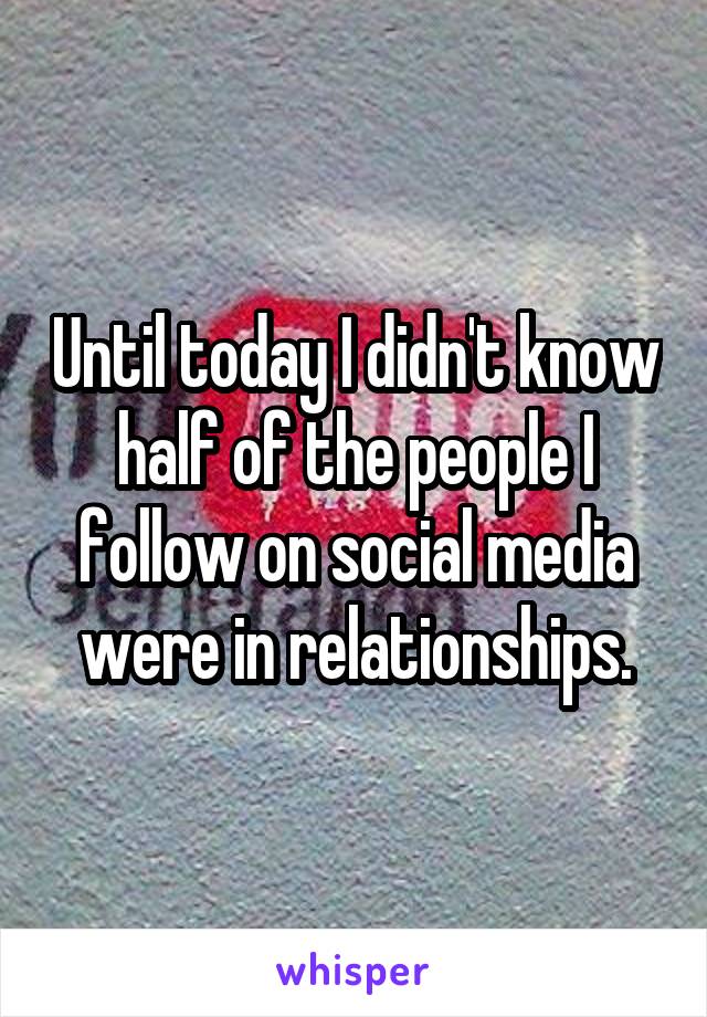 Until today I didn't know half of the people I follow on social media were in relationships.