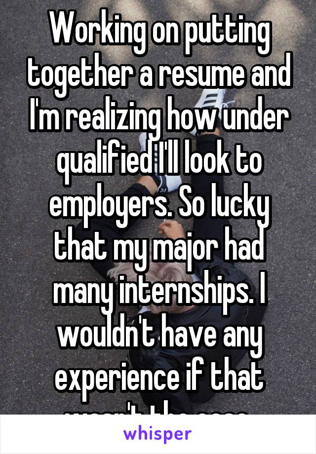 Working on putting together a resume and I'm realizing how under qualified I'll look to employers. So lucky that my major had many internships. I wouldn't have any experience if that wasn't the case.