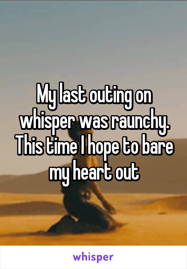 My last outing on whisper was raunchy. This time I hope to bare my heart out