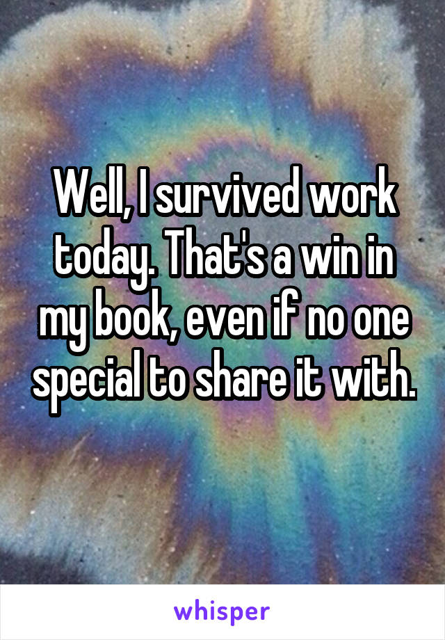 Well, I survived work today. That's a win in my book, even if no one special to share it with. 