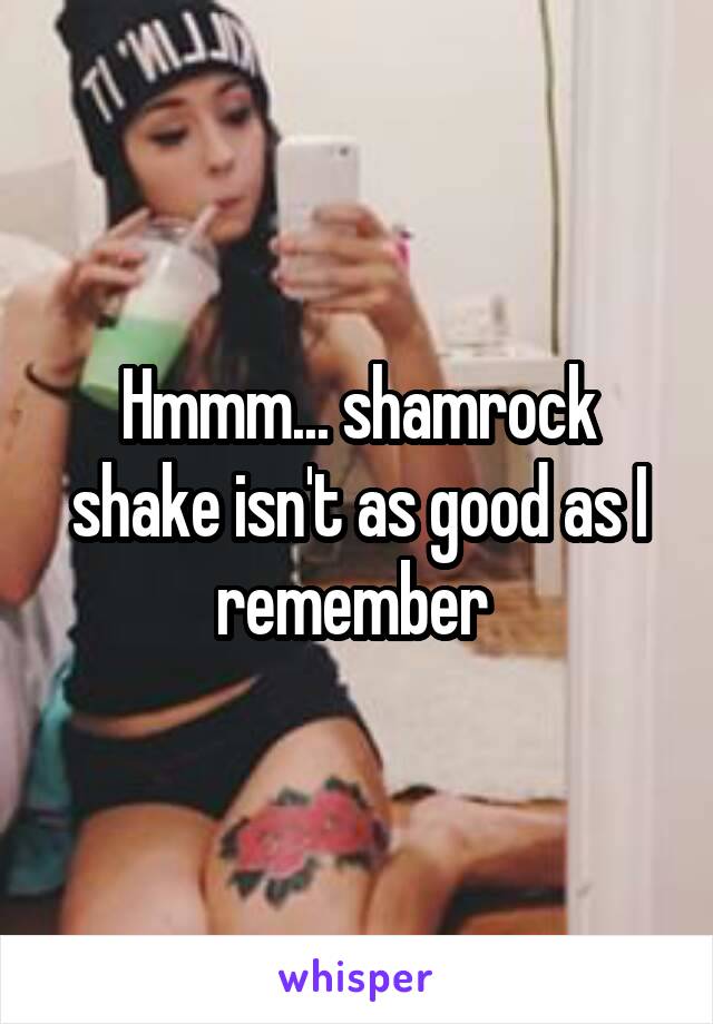 Hmmm... shamrock shake isn't as good as I remember 