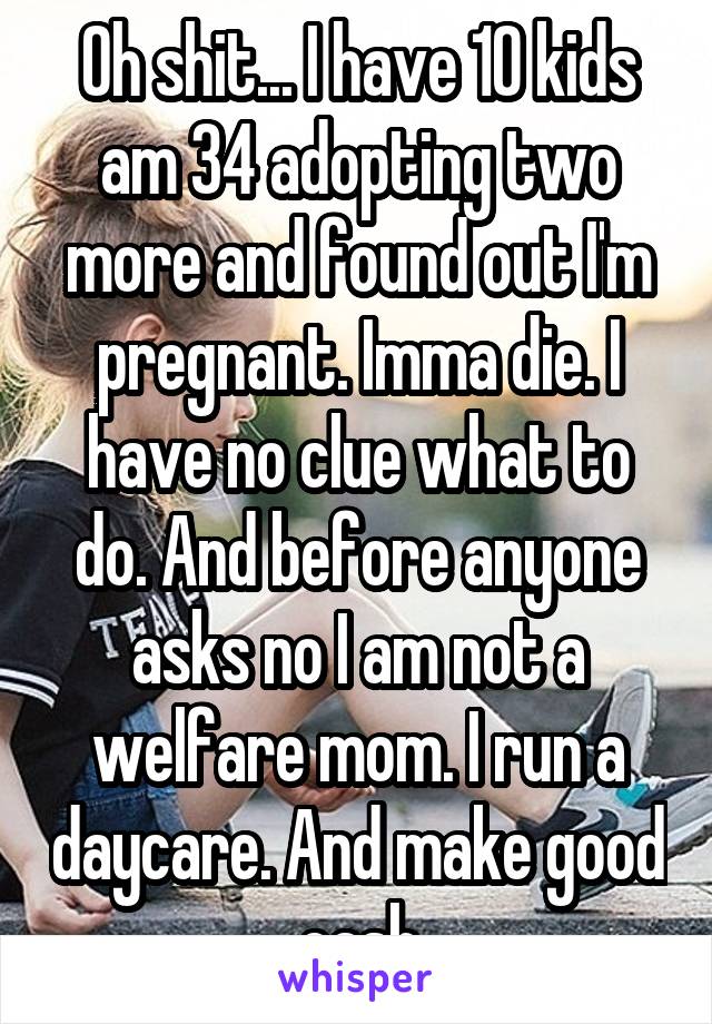 Oh shit... I have 10 kids am 34 adopting two more and found out I'm pregnant. Imma die. I have no clue what to do. And before anyone asks no I am not a welfare mom. I run a daycare. And make good cash