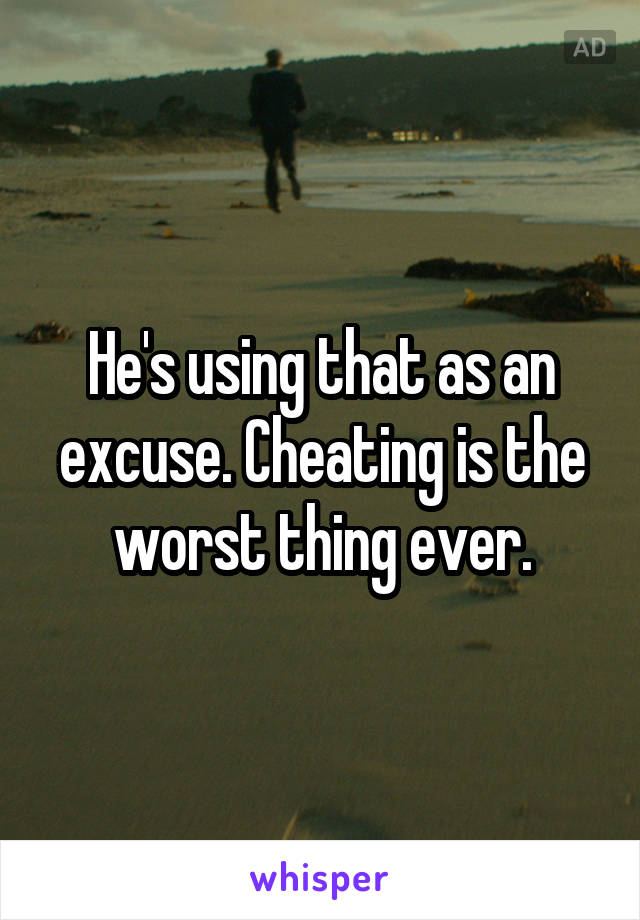 He's using that as an excuse. Cheating is the worst thing ever.