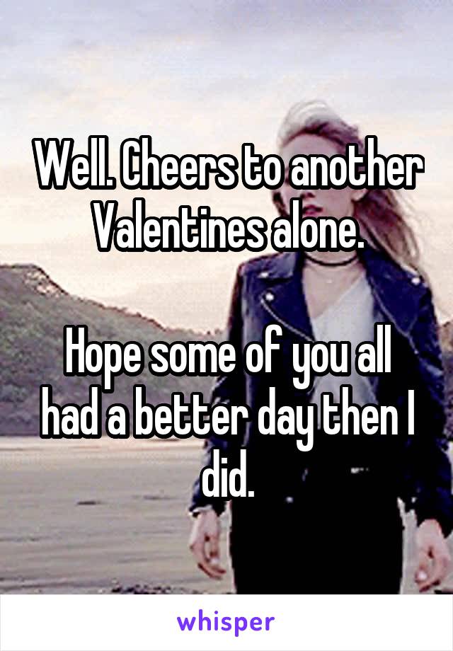 Well. Cheers to another Valentines alone.

Hope some of you all had a better day then I did.