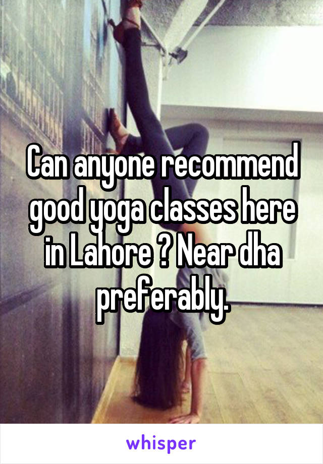 Can anyone recommend good yoga classes here in Lahore ? Near dha preferably.