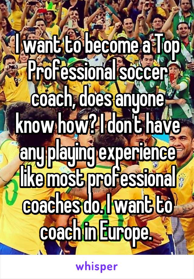 I want to become a Top
Professional soccer coach, does anyone know how? I don't have any playing experience like most professional coaches do. I want to coach in Europe. 