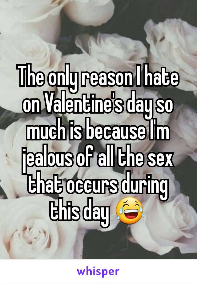 The only reason I hate on Valentine's day so much is because I'm jealous of all the sex that occurs during this day 😂