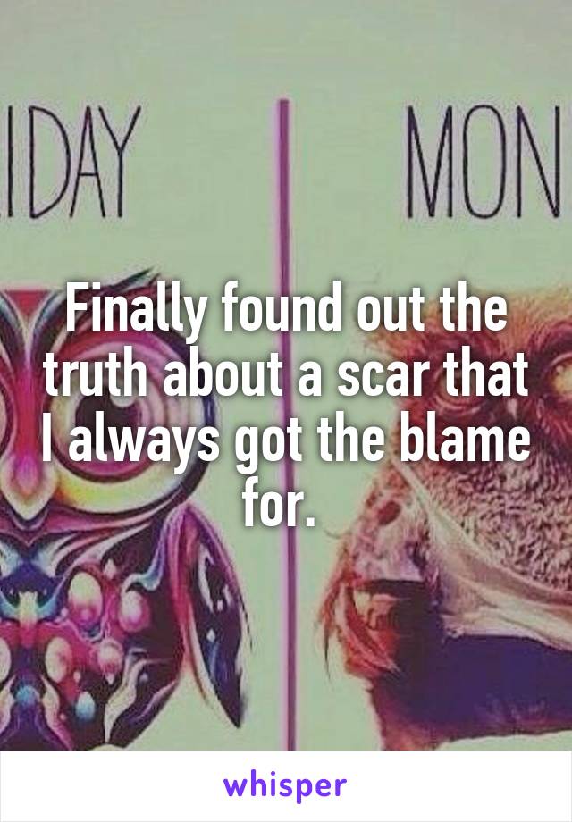 Finally found out the truth about a scar that I always got the blame for. 