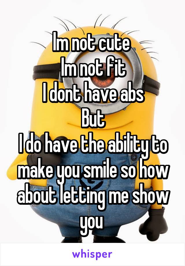 Im not cute 
Im not fit
I dont have abs
But
I do have the ability to make you smile so how about letting me show you 