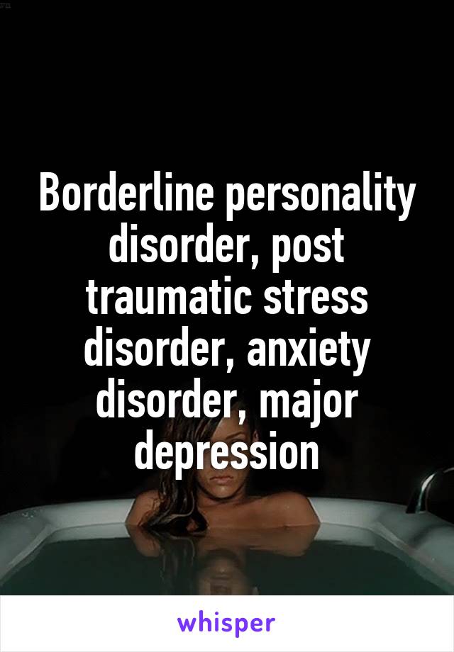 Borderline personality disorder, post traumatic stress disorder, anxiety disorder, major depression