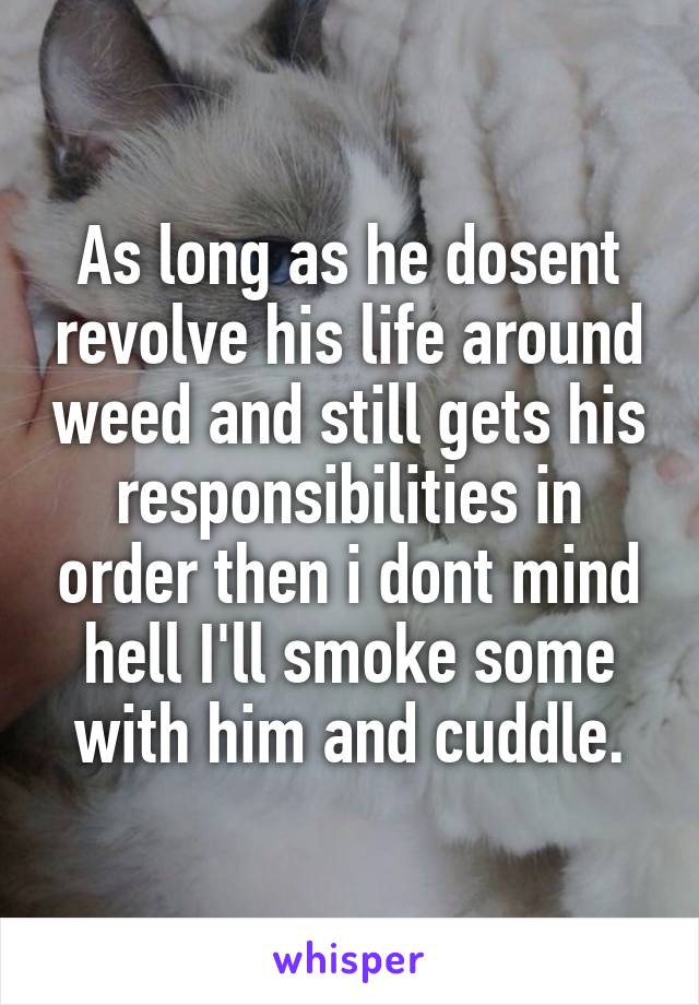 As long as he dosent revolve his life around weed and still gets his responsibilities in order then i dont mind hell I'll smoke some with him and cuddle.