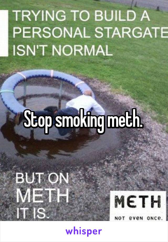 Stop smoking meth. 