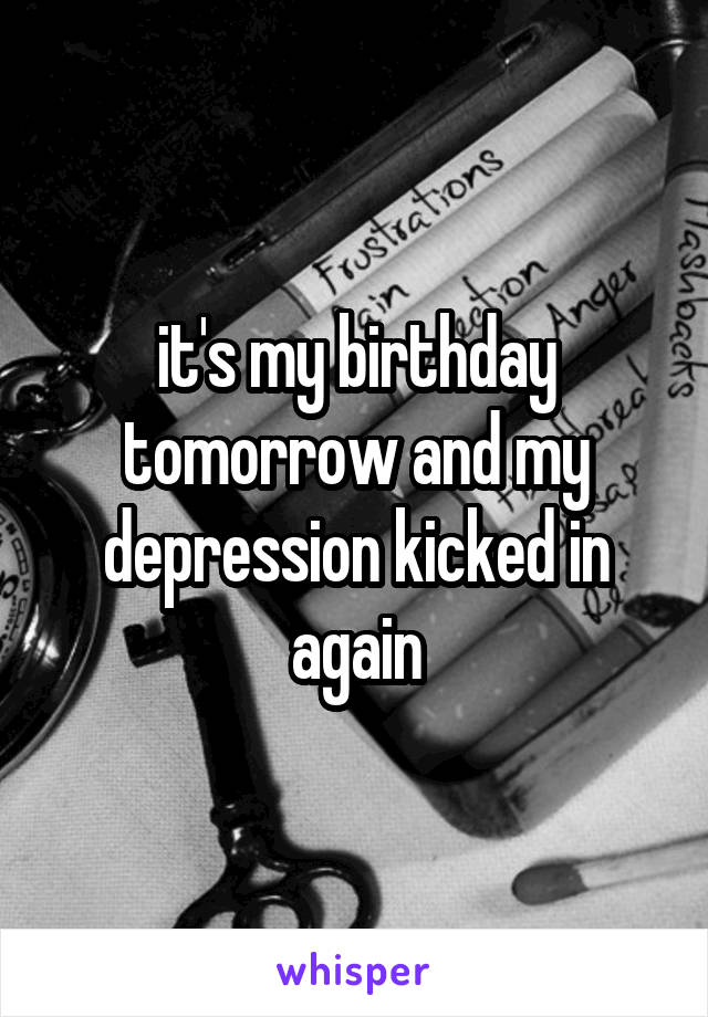 it's my birthday tomorrow and my depression kicked in again