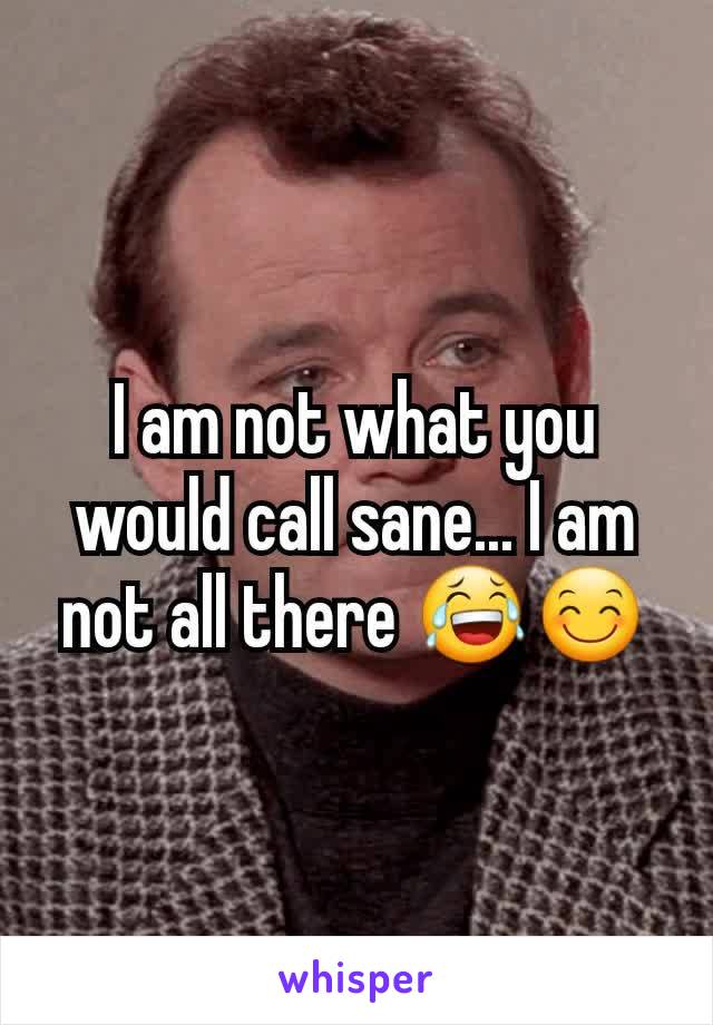 I am not what you would call sane... I am not all there 😂😊