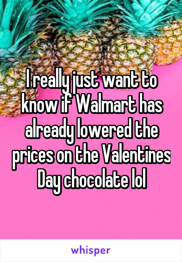 I really just want to know if Walmart has already lowered the prices on the Valentines Day chocolate lol