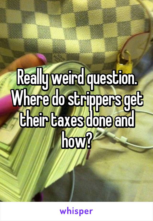 Really weird question. Where do strippers get their taxes done and how?