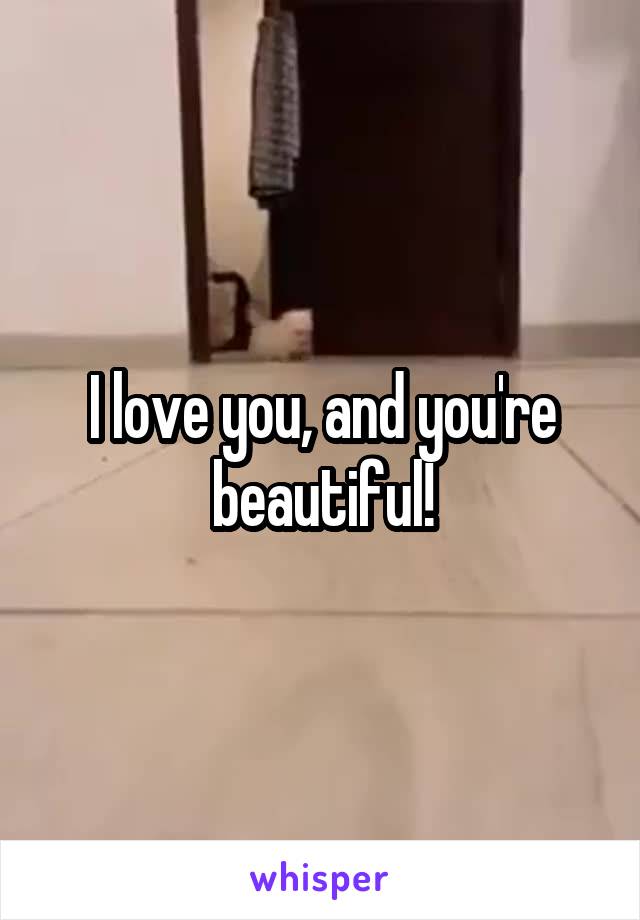 I love you, and you're beautiful!