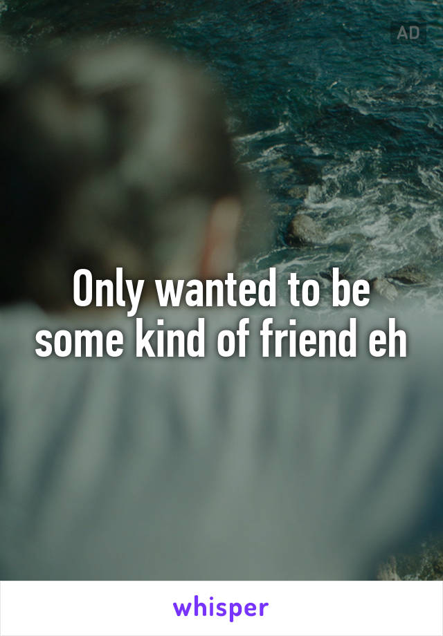 Only wanted to be some kind of friend eh