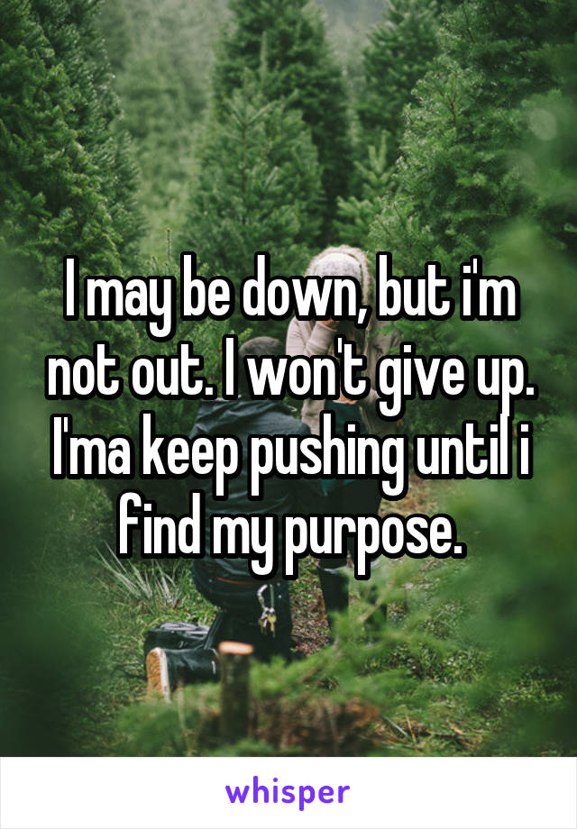 I may be down, but i'm not out. I won't give up. I'ma keep pushing until i find my purpose.